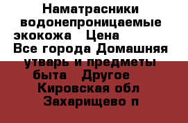 Наматрасники водонепроницаемые экокожа › Цена ­ 1 602 - Все города Домашняя утварь и предметы быта » Другое   . Кировская обл.,Захарищево п.